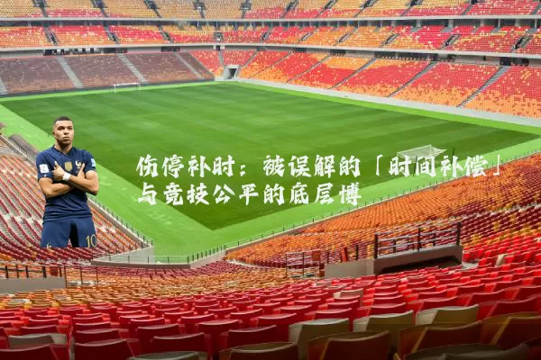 伤停补时:被误解的「时间补偿」与竞技公平的底层博弈