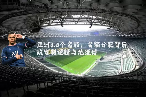 亚洲8.5个名额:名额分配背后的赛制逻辑与地理博弈