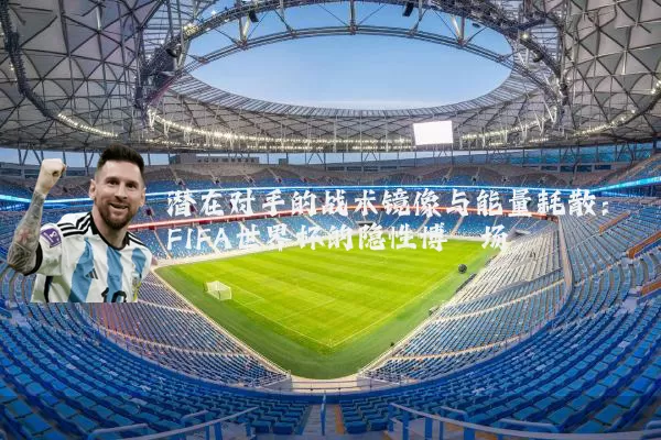 潜在对手的战术镜像与能量耗散：FIFA世界杯的隐性博弈场