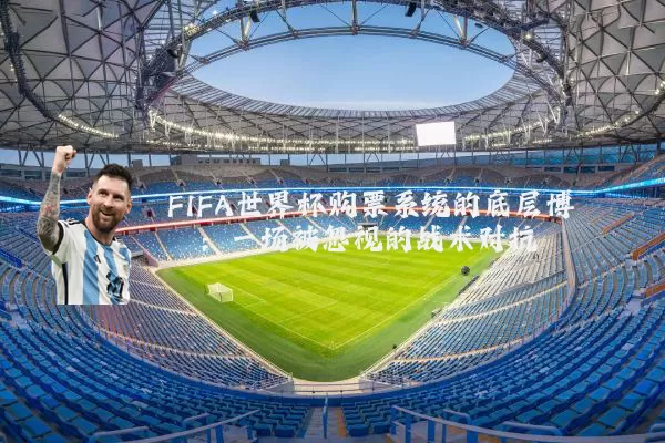 FIFA世界杯购票系统的底层博弈：一场被忽视的战术对抗