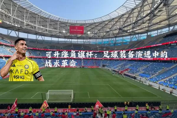 可升降角旗杆：足球装备演进中的战术革命