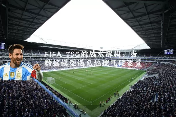 FIFA TSG的战术解构：当数据模型遇见地理气候变量