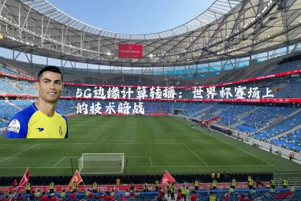 5G边缘计算转播：世界杯赛场上的技术暗战