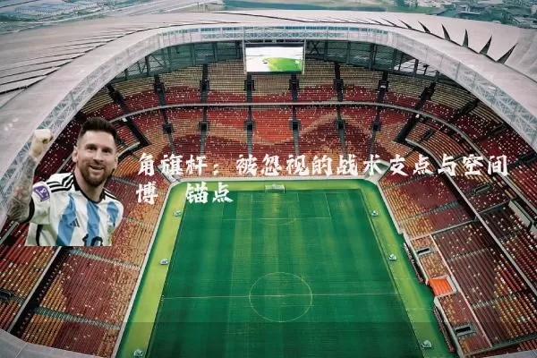 角旗杆:被忽视的战术支点与空间博弈锚点