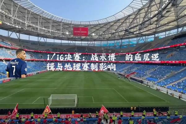 1/16决赛:战术博弈的底层逻辑与地理赛制影响