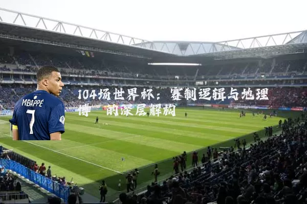 104场世界杯:赛制逻辑与地理博弈的深层解构