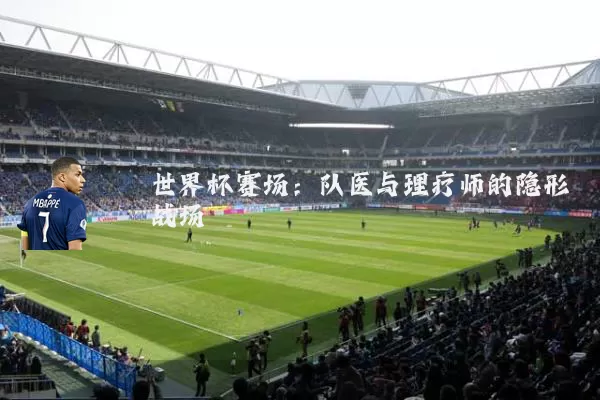 世界杯赛场：队医与理疗师的隐形战场