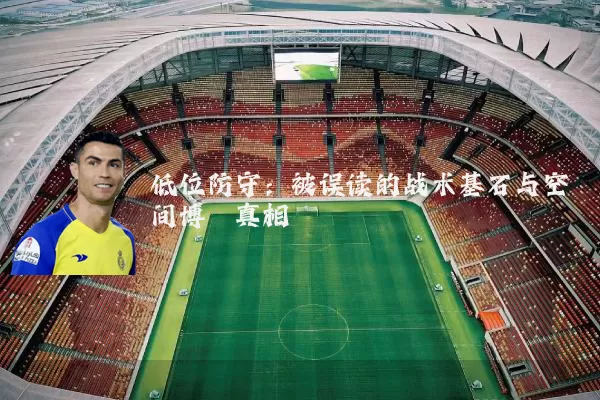 低位防守：被误读的战术基石与空间博弈真相