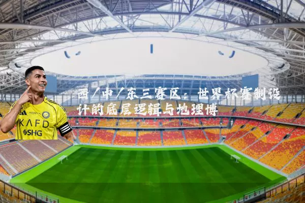 西/中/东三赛区：世界杯赛制设计的底层逻辑与地理博弈